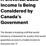 A Universal Basic Income Is Being Considered by Canada's Government The Senate is studying a bill that would introduce a framework for a policy that would guarantee access to a livable income to everyone over 17. By Roshan Abraham