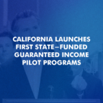 CALIFORNIA LAUNCHES FIRST STATE-FUNDED GUARANTEED INCOME PILOT PROGRAMS